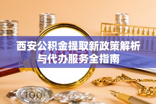 潜江西安公积金提取新政策解析与代办服务全指南