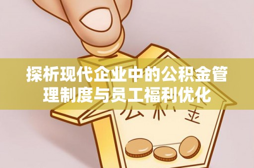 潜江探析现代企业中的公积金管理制度与员工福利优化