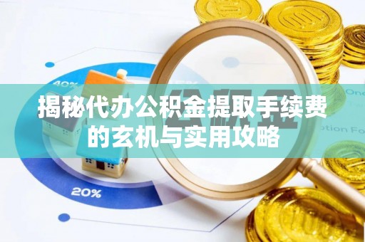 潜江揭秘代办公积金提取手续费的玄机与实用攻略