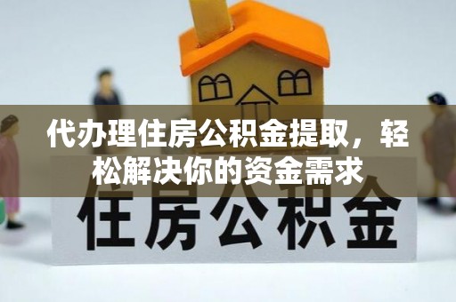 潜江代办理住房公积金提取，轻松解决你的资金需求