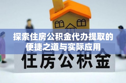 潜江探索住房公积金代办提取的便捷之道与实际应用