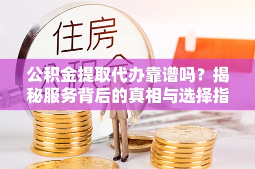 潜江公积金提取代办靠谱吗？揭秘服务背后的真相与选择指南