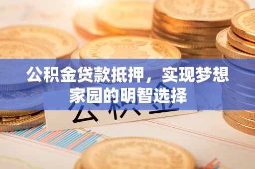 潜江公积金贷款抵押，实现梦想家园的明智选择