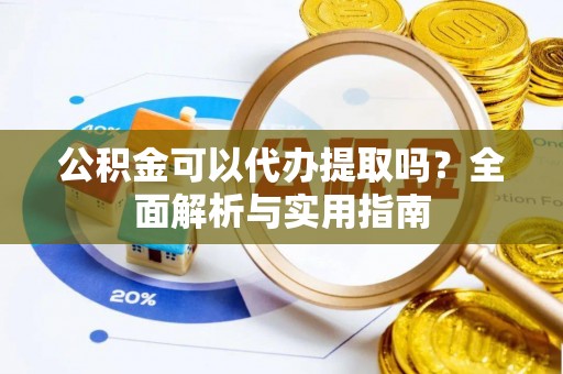 潜江公积金可以代办提取吗？全面解析与实用指南
