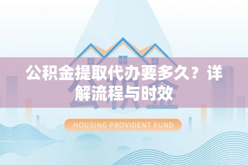 潜江公积金提取代办要多久？详解流程与时效
