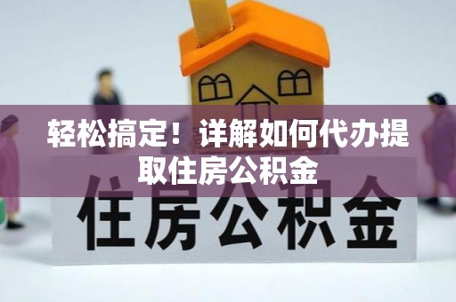 潜江轻松搞定！详解如何代办提取住房公积金