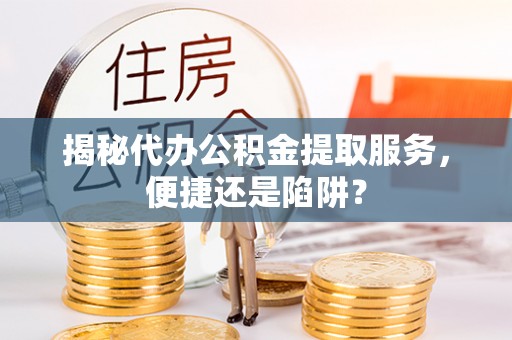潜江揭秘代办公积金提取服务，便捷还是陷阱？
