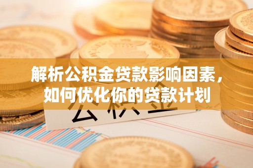 潜江解析公积金贷款影响因素，如何优化你的贷款计划