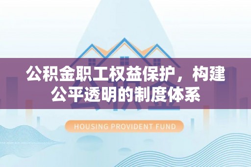 潜江公积金职工权益保护，构建公平透明的制度体系