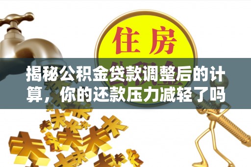 潜江揭秘公积金贷款调整后的计算，你的还款压力减轻了吗？