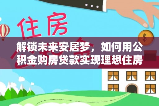 潜江解锁未来安居梦，如何用公积金购房贷款实现理想住房计划