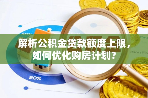 潜江解析公积金贷款额度上限，如何优化购房计划？