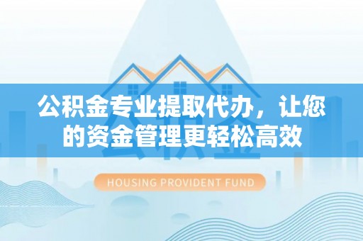 潜江公积金专业提取代办，让您的资金管理更轻松高效