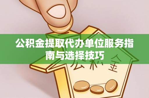 潜江公积金提取代办单位服务指南与选择技巧