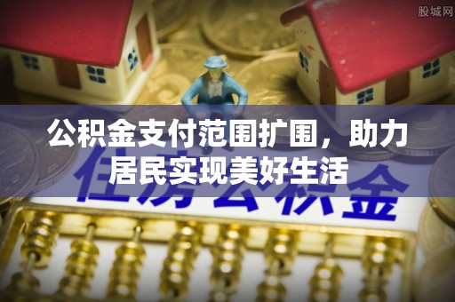 潜江公积金支付范围扩围，助力居民实现美好生活