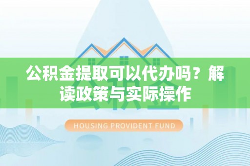 潜江公积金提取可以代办吗？解读政策与实际操作