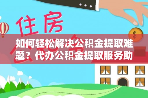 潜江如何轻松解决公积金提取难题？代办公积金提取服务助您一臂之力