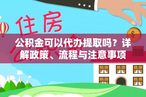 潜江公积金可以代办提取吗？详解政策、流程与注意事项