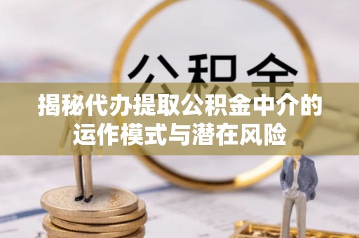 潜江揭秘代办提取公积金中介的运作模式与潜在风险