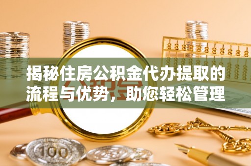 潜江揭秘住房公积金代办提取的流程与优势，助您轻松管理资金