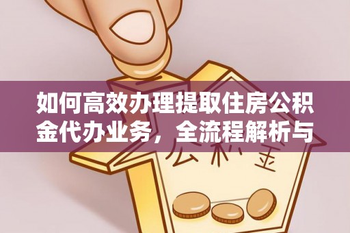 潜江如何高效办理提取住房公积金代办业务，全流程解析与实用建议