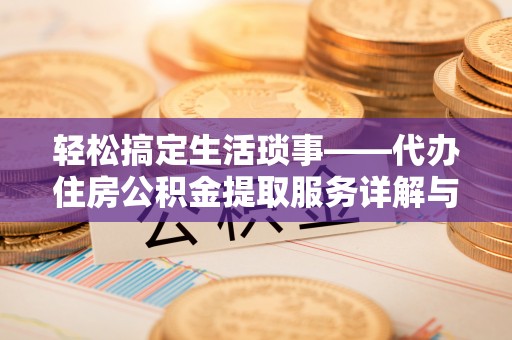 潜江轻松搞定生活琐事——代办住房公积金提取服务详解与实用指南