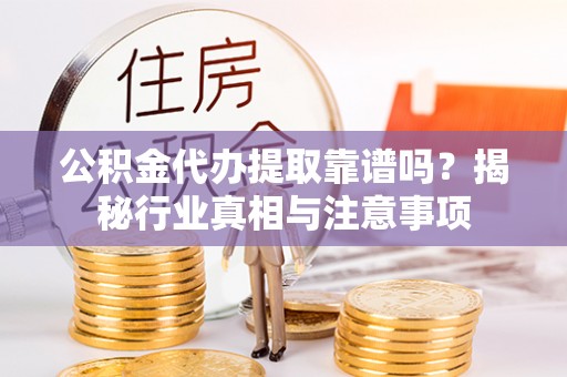 潜江公积金代办提取靠谱吗？揭秘行业真相与注意事项