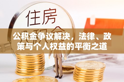潜江公积金争议解决，法律、政策与个人权益的平衡之道