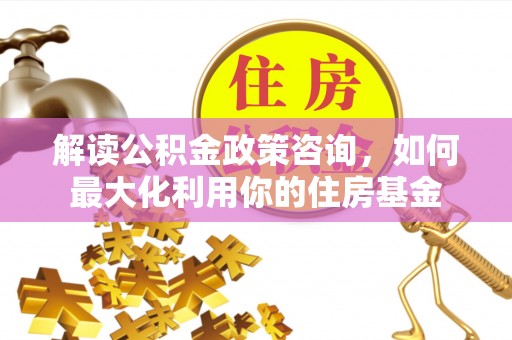 潜江解读公积金政策咨询，如何最大化利用你的住房基金