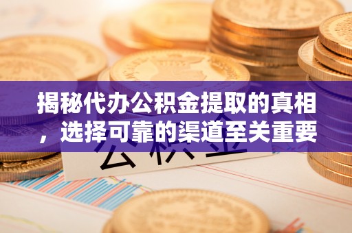 潜江揭秘代办公积金提取的真相，选择可靠的渠道至关重要