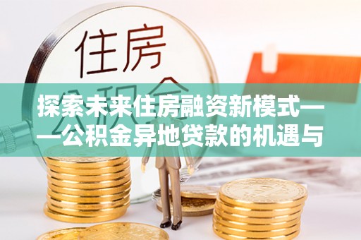 潜江探索未来住房融资新模式——公积金异地贷款的机遇与挑战