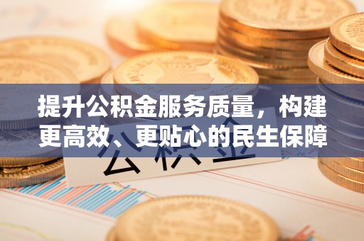 潜江提升公积金服务质量，构建更高效、更贴心的民生保障体系