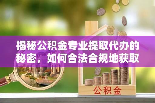 潜江揭秘公积金专业提取代办的秘密，如何合法合规地获取你的住房基金？