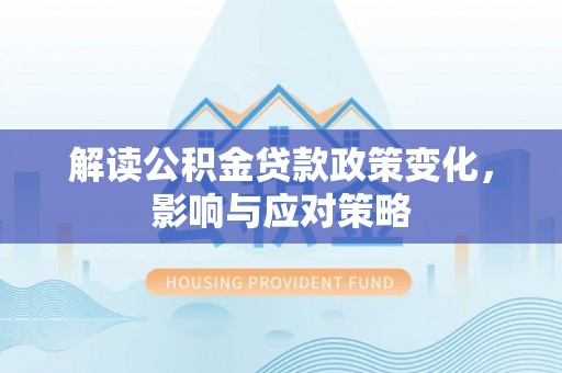 潜江解读公积金贷款政策变化，影响与应对策略