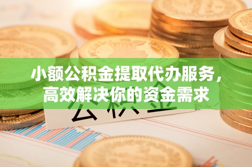 潜江小额公积金提取代办服务，高效解决你的资金需求