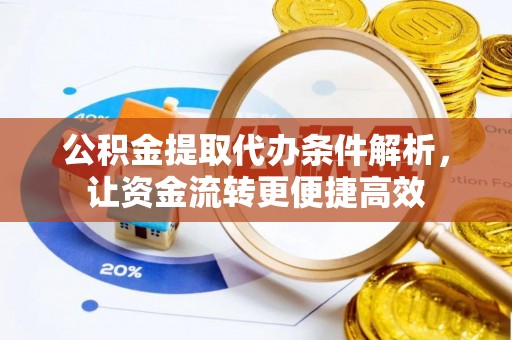 潜江公积金提取代办条件解析，让资金流转更便捷高效