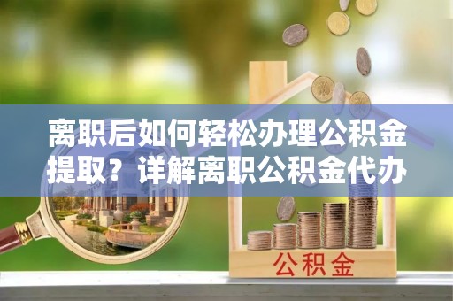 潜江离职后如何轻松办理公积金提取？详解离职公积金代办提取流程