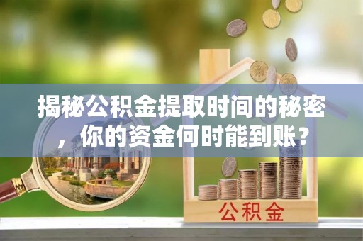 潜江揭秘公积金提取时间的秘密，你的资金何时能到账？