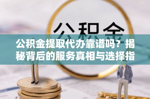 潜江公积金提取代办靠谱吗？揭秘背后的服务真相与选择指南