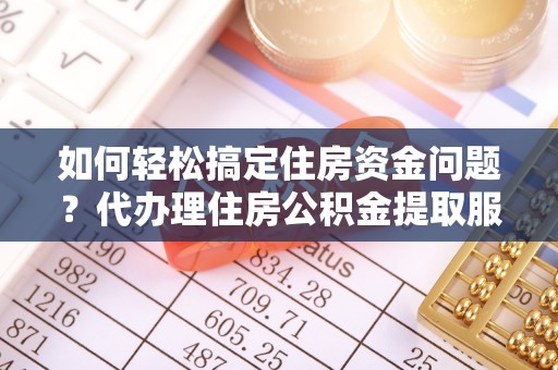 潜江如何轻松搞定住房资金问题？代办理住房公积金提取服务全解析