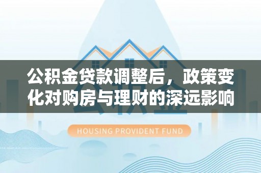 潜江公积金贷款调整后，政策变化对购房与理财的深远影响