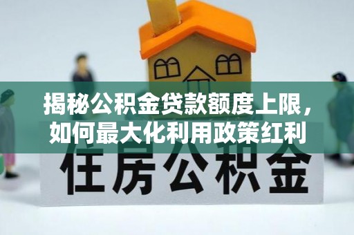 潜江揭秘公积金贷款额度上限，如何最大化利用政策红利