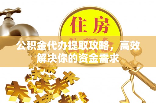 潜江公积金代办提取攻略，高效解决你的资金需求