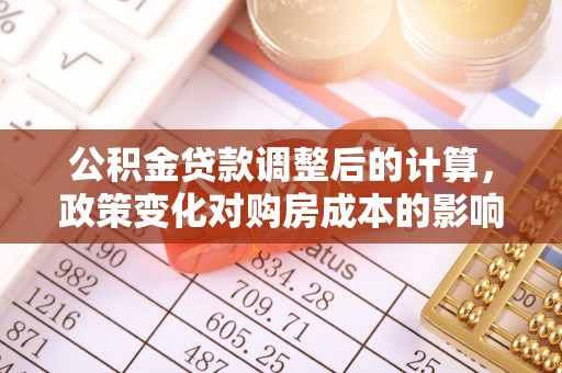 潜江公积金贷款调整后的计算，政策变化对购房成本的影响与应对策略