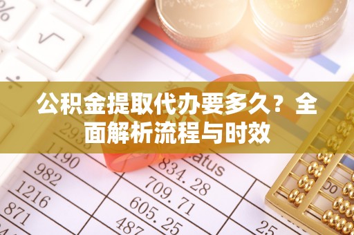 潜江公积金提取代办要多久？全面解析流程与时效