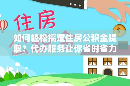 潜江如何轻松搞定住房公积金提取？代办服务让你省时省力