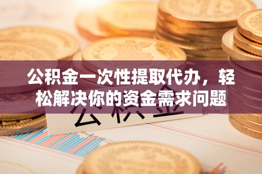 潜江公积金一次性提取代办，轻松解决你的资金需求问题