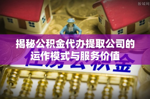潜江揭秘公积金代办提取公司的运作模式与服务价值