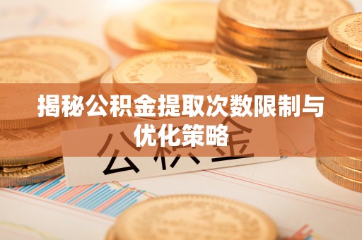 潜江揭秘公积金提取次数限制与优化策略
