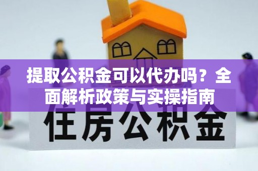 潜江提取公积金可以代办吗？全面解析政策与实操指南
